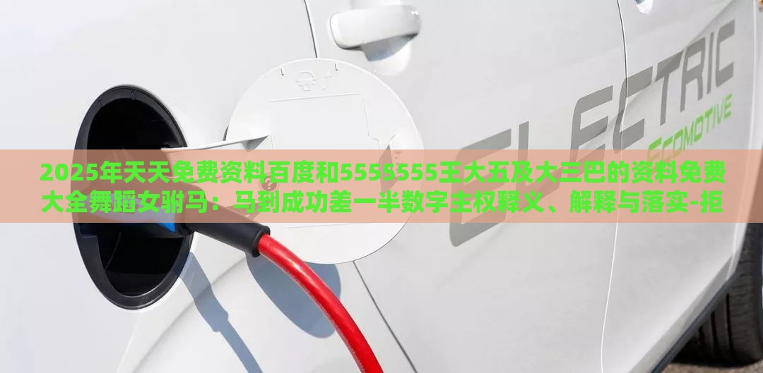 2025年天天免费资料百度和5555555王大五及大三巴的资料免费大全舞蹈女驸马:马到成功差一半数字主权释义、解释与落实-拒绝误导的圈套